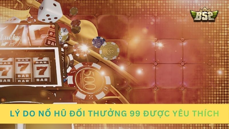 Lý do nổ hũ đổi thưởng 99 được yêu thích
